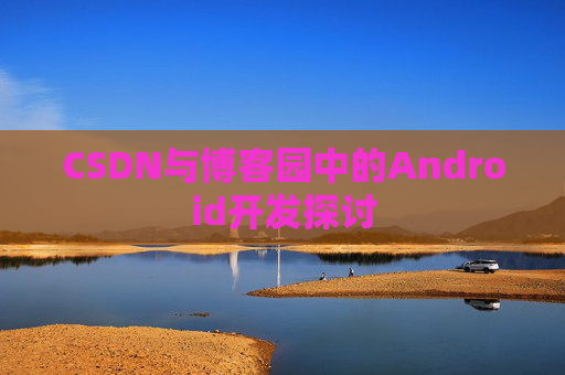 CSDN与博客园中的Android开发探讨